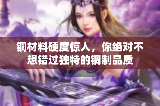 铜材料硬度惊人，你绝对不想错过独特的铜制品质