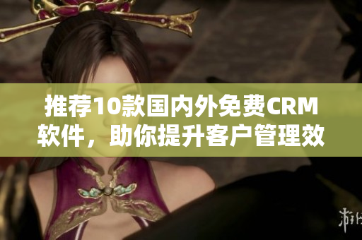 推荐10款国内外免费CRM软件，助你提升客户管理效率！