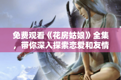 免费观看《花房姑娘》全集，带你深入探索恋爱和友情