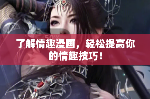 了解情趣漫画，轻松提高你的情趣技巧！