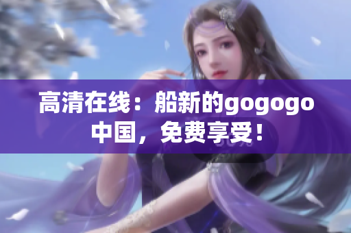 高清在线：船新的gogogo中国，免费享受！