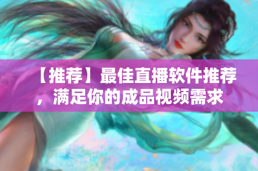 【推荐】最佳直播软件推荐，满足你的成品视频需求