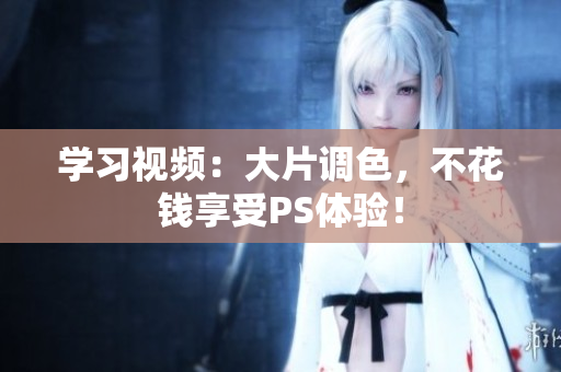 学习视频：大片调色，不花钱享受PS体验！