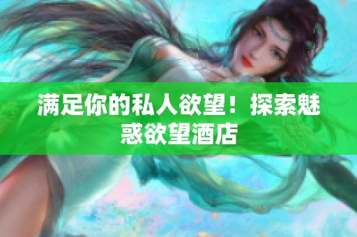满足你的私人欲望！探索魅惑欲望酒店