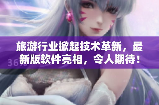 旅游行业掀起技术革新，最新版软件亮相，令人期待！
