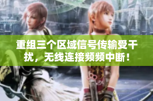 重组三个区域信号传输受干扰，无线连接频频中断！
