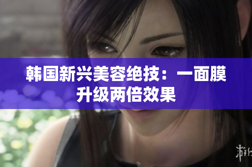 韩国新兴美容绝技：一面膜升级两倍效果