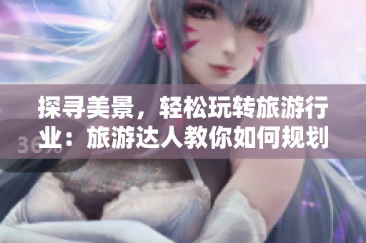 探寻美景，轻松玩转旅游行业：旅游达人教你如何规划行程