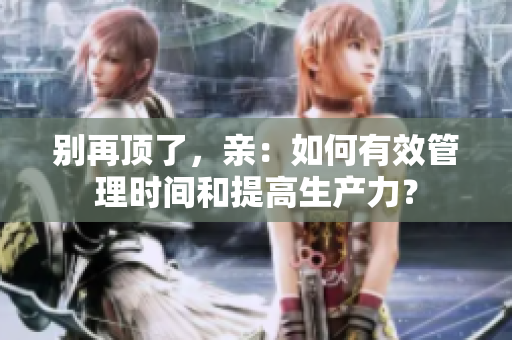 别再顶了，亲：如何有效管理时间和提高生产力？