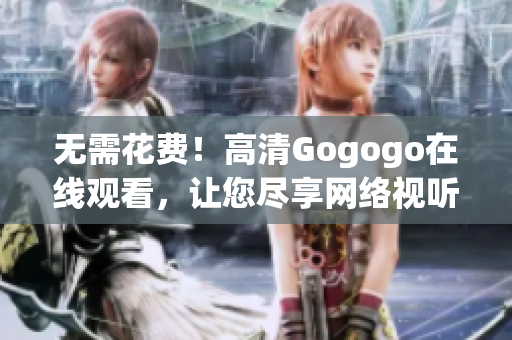 无需花费！高清Gogogo在线观看，让您尽享网络视听盛宴