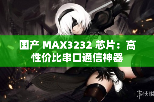 国产 MAX3232 芯片：高性价比串口通信神器
