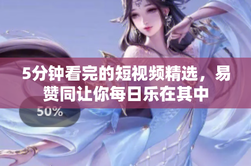 5分钟看完的短视频精选，易赞同让你每日乐在其中