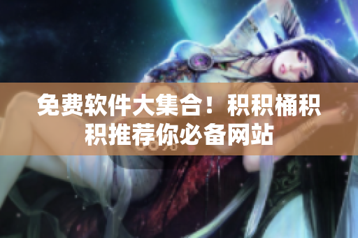 免费软件大集合！积积桶积积推荐你必备网站