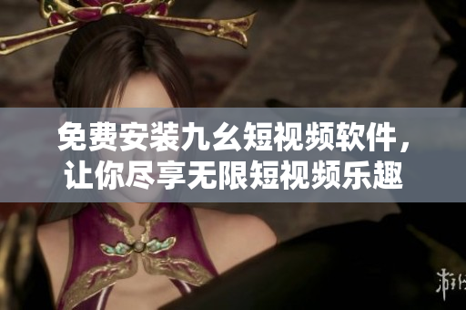 免费安装九幺短视频软件，让你尽享无限短视频乐趣