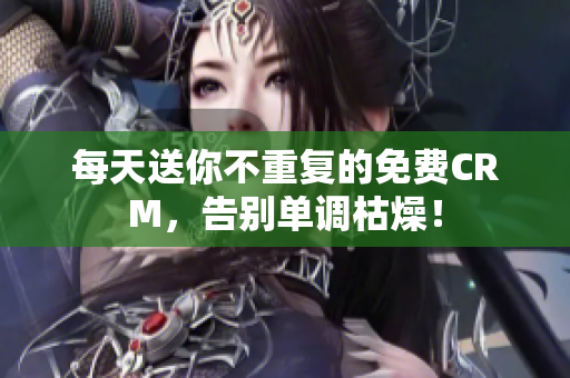 每天送你不重复的免费CRM，告别单调枯燥！