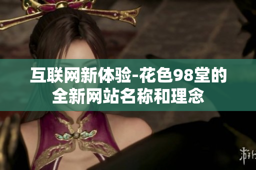 互联网新体验-花色98堂的全新网站名称和理念