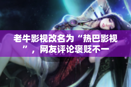 老牛影视改名为“热巴影视”，网友评论褒贬不一