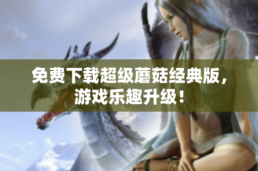 免费下载超级蘑菇经典版，游戏乐趣升级！