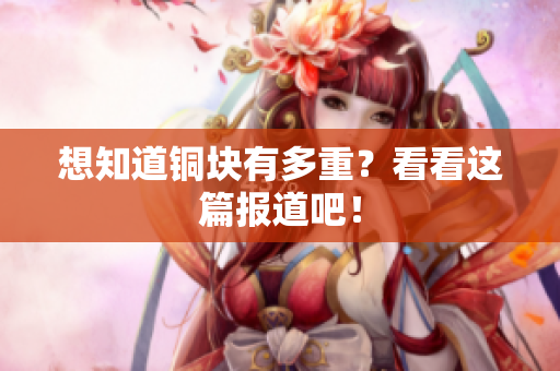 想知道铜块有多重？看看这篇报道吧！