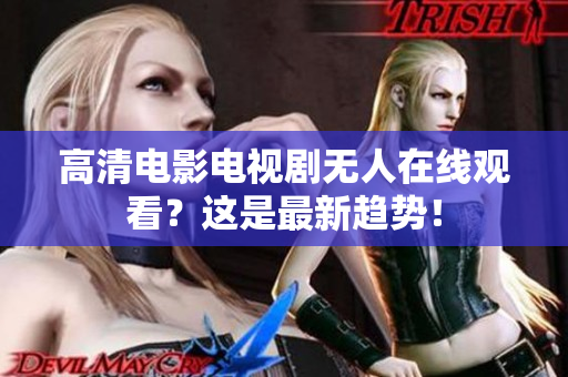 高清电影电视剧无人在线观看？这是最新趋势！