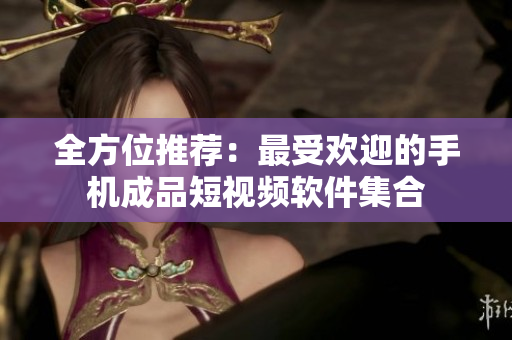 全方位推荐：最受欢迎的手机成品短视频软件集合