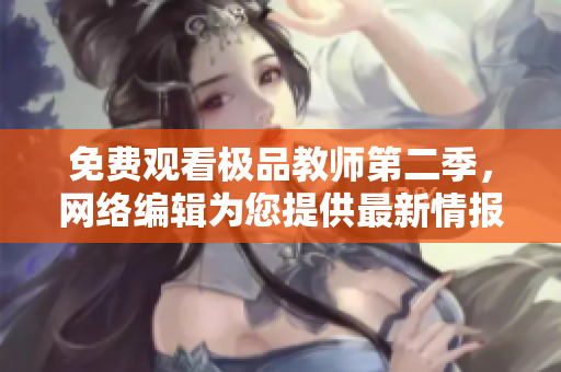 免费观看极品教师第二季，网络编辑为您提供最新情报！
