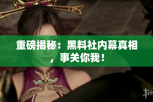 重磅揭秘：黑料社内幕真相，事关你我！