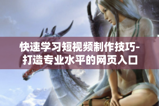 快速学习短视频制作技巧-打造专业水平的网页入口