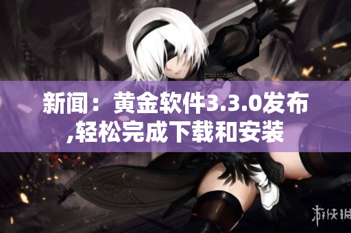 新闻：黄金软件3.3.0发布,轻松完成下载和安装
