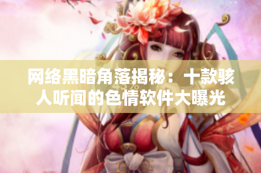 网络黑暗角落揭秘：十款骇人听闻的色情软件大曝光