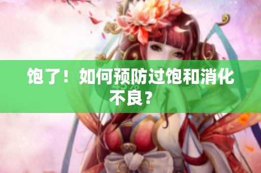 饱了！如何预防过饱和消化不良？