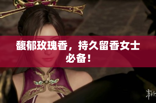 馥郁玫瑰香，持久留香女士必备！