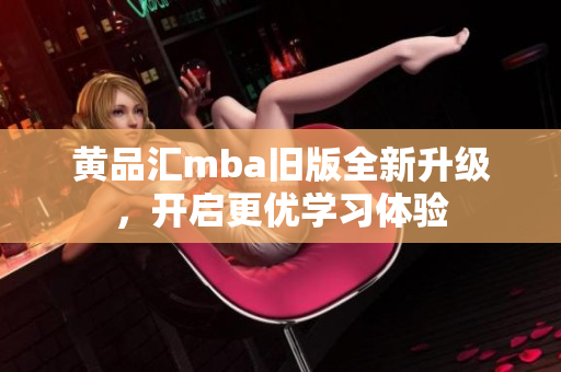 黄品汇mba旧版全新升级，开启更优学习体验