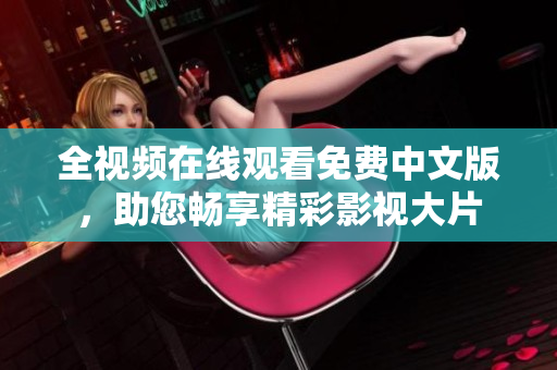 全视频在线观看免费中文版，助您畅享精彩影视大片