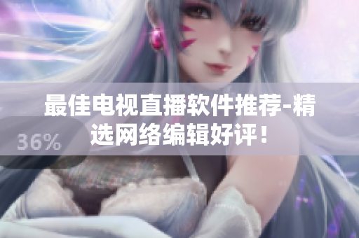 最佳电视直播软件推荐-精选网络编辑好评！