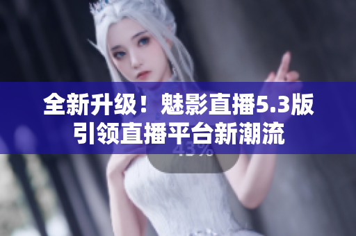 全新升级！魅影直播5.3版引领直播平台新潮流