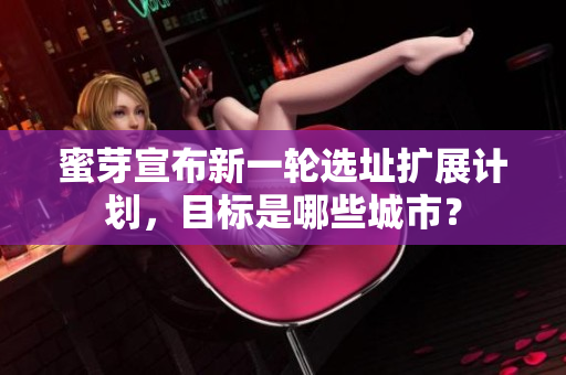 蜜芽宣布新一轮选址扩展计划，目标是哪些城市？