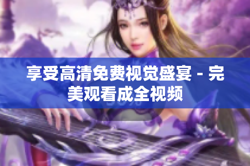 享受高清免费视觉盛宴 - 完美观看成全视频