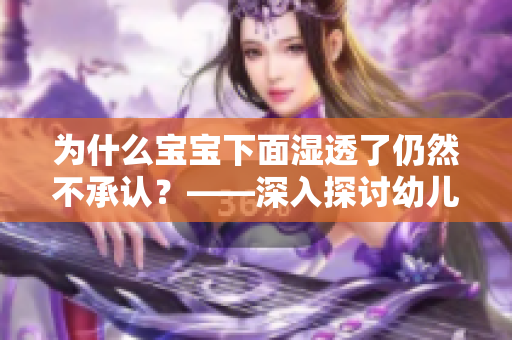 为什么宝宝下面湿透了仍然不承认？——深入探讨幼儿嘴硬的原因