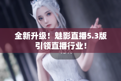 全新升级！魅影直播5.3版引领直播行业！