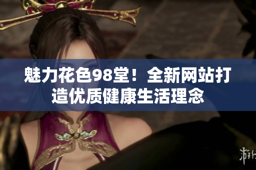 魅力花色98堂！全新网站打造优质健康生活理念