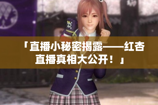 「直播小秘密揭露——红杏直播真相大公开！」