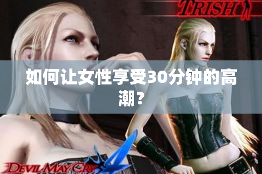 如何让女性享受30分钟的高潮？