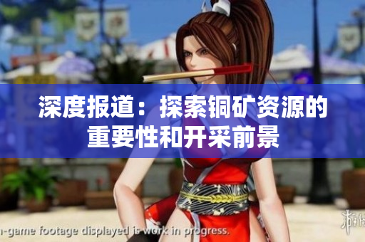 深度报道：探索铜矿资源的重要性和开采前景