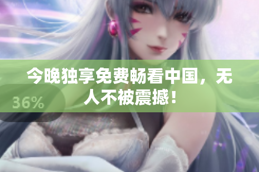 今晚独享免费畅看中国，无人不被震撼！