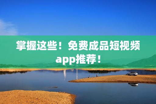 掌握这些！免费成品短视频app推荐！