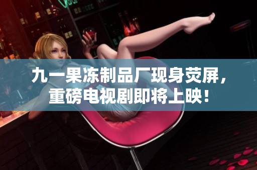 九一果冻制品厂现身荧屏，重磅电视剧即将上映！