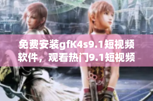 免费安装gfK4s9.1短视频软件，观看热门9.1短视频
