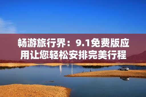 畅游旅行界：9.1免费版应用让您轻松安排完美行程