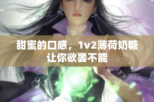 甜蜜的口感，1v2薄荷奶糖让你欲罢不能